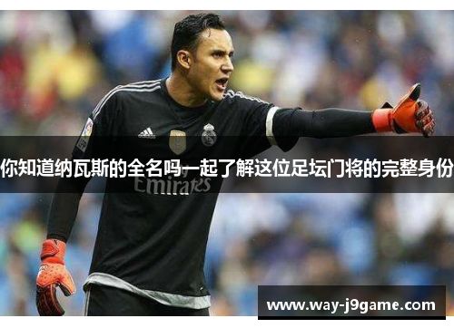你知道纳瓦斯的全名吗一起了解这位足坛门将的完整身份