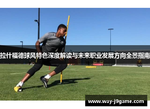 拉什福德球风特色深度解读与未来职业发展方向全景指南 拉什福德球风特色深度解读与未来职业发展方向全景指南