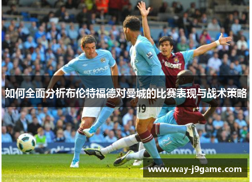 如何全面分析布伦特福德对曼城的比赛表现与战术策略 如何全面分析布伦特福德对曼城的比赛表现与战术策略