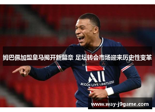 姆巴佩加盟皇马揭开新篇章 足坛转会市场迎来历史性变革 姆巴佩加盟皇马揭开新篇章 足坛转会市场迎来历史性变革
