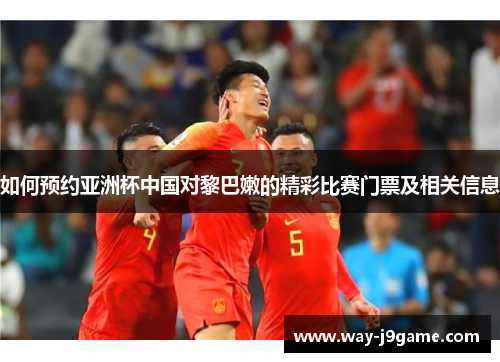 如何预约亚洲杯中国对黎巴嫩的精彩比赛门票及相关信息 如何预约亚洲杯中国对黎巴嫩的精彩比赛门票及相关信息