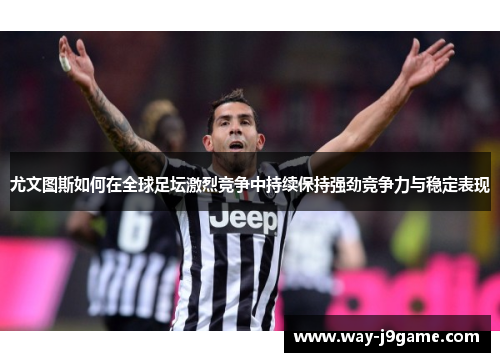 尤文图斯如何在全球足坛激烈竞争中持续保持强劲竞争力与稳定表现