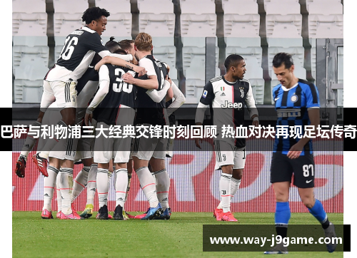 巴萨与利物浦三大经典交锋时刻回顾 热血对决再现足坛传奇