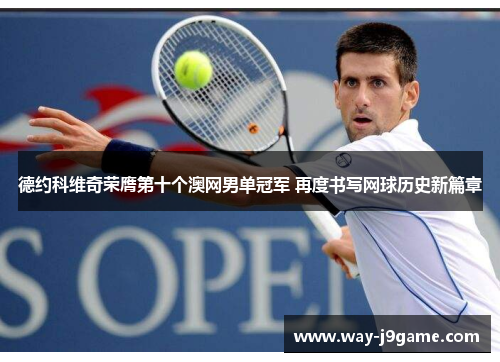 德约科维奇荣膺第十个澳网男单冠军 再度书写网球历史新篇章 德约科维奇荣膺第十个澳网男单冠军 再度书写网球历史新篇章