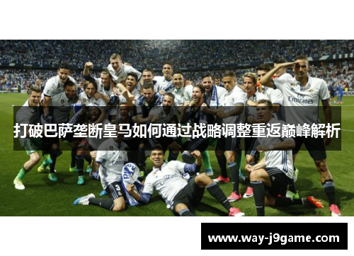 打破巴萨垄断皇马如何通过战略调整重返巅峰解析 打破巴萨垄断皇马如何通过战略调整重返巅峰解析