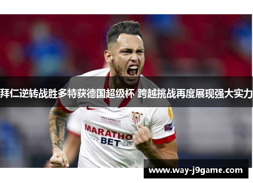 拜仁逆转战胜多特获德国超级杯 跨越挑战再度展现强大实力