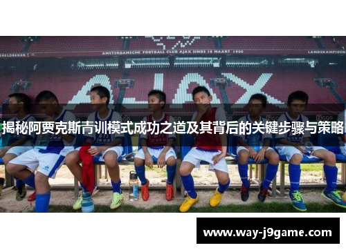 揭秘阿贾克斯青训模式成功之道及其背后的关键步骤与策略 揭秘阿贾克斯青训模式成功之道及其背后的关键步骤与策略