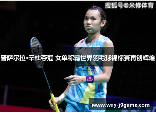 普萨尔拉·辛杜夺冠 女单称霸世界羽毛球锦标赛再创辉煌 普萨尔拉·辛杜夺冠 女单称霸世界羽毛球锦标赛再创辉煌
