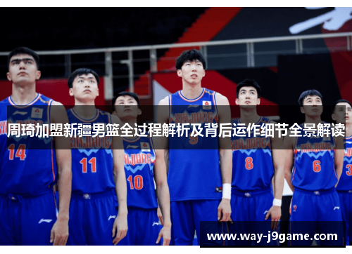 周琦加盟新疆男篮全过程解析及背后运作细节全景解读
