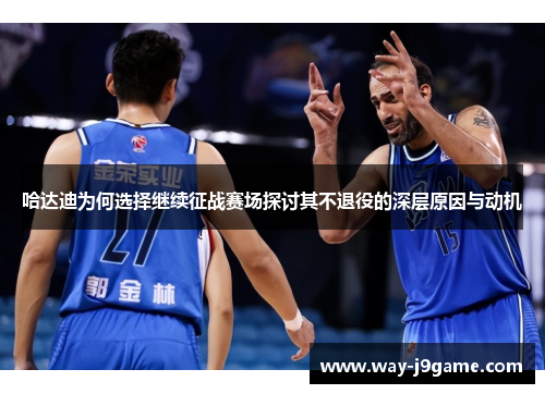 哈达迪为何选择继续征战赛场探讨其不退役的深层原因与动机