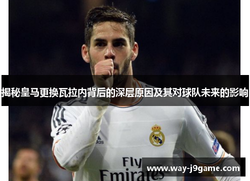 揭秘皇马更换瓦拉内背后的深层原因及其对球队未来的影响 揭秘皇马更换瓦拉内背后的深层原因及其对球队未来的影响