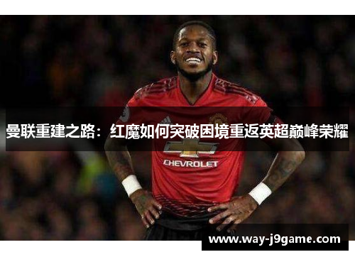 曼联重建之路:红魔如何突破困境重返英超巅峰荣耀 曼联重建之路:红魔如何突破困境重返英超巅峰荣耀