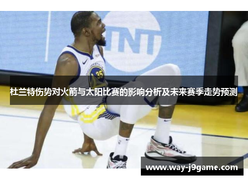 杜兰特伤势对火箭与太阳比赛的影响分析及未来赛季走势预测