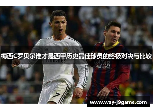梅西C罗贝尔谁才是西甲历史最佳球员的终极对决与比较 梅西C罗贝尔谁才是西甲历史最佳球员的终极对决与比较