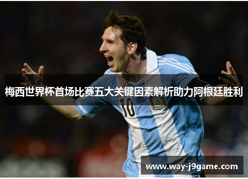 梅西世界杯首场比赛五大关键因素解析助力阿根廷胜利