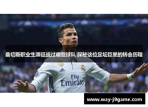 桑切斯职业生涯征战过哪些球队 探秘这位足坛巨星的转会历程 桑切斯职业生涯征战过哪些球队 探秘这位足坛巨星的转会历程