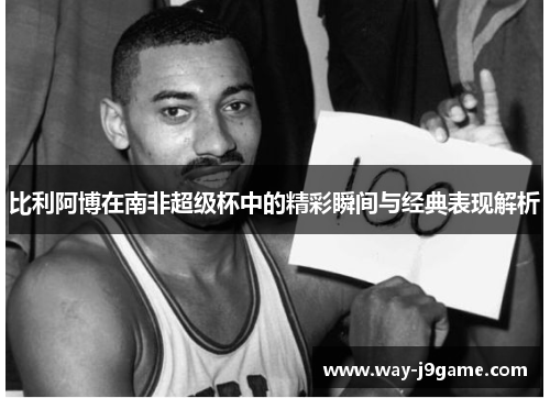 比利阿博在南非超级杯中的精彩瞬间与经典表现解析 比利阿博在南非超级杯中的精彩瞬间与经典表现解析