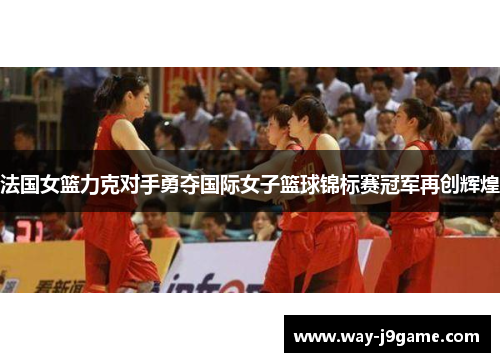 法国女篮力克对手勇夺国际女子篮球锦标赛冠军再创辉煌 法国女篮力克对手勇夺国际女子篮球锦标赛冠军再创辉煌