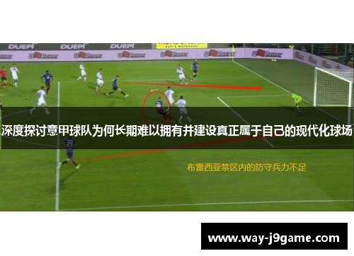 深度探讨意甲球队为何长期难以拥有并建设真正属于自己的现代化球场 深度探讨意甲球队为何长期难以拥有并建设真正属于自己的现代化球场