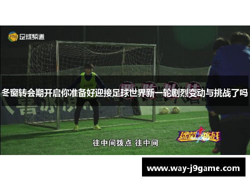 冬窗转会期开启你准备好迎接足球世界新一轮剧烈变动与挑战了吗