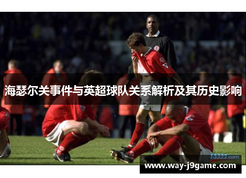 海瑟尔关事件与英超球队关系解析及其历史影响 海瑟尔关事件与英超球队关系解析及其历史影响