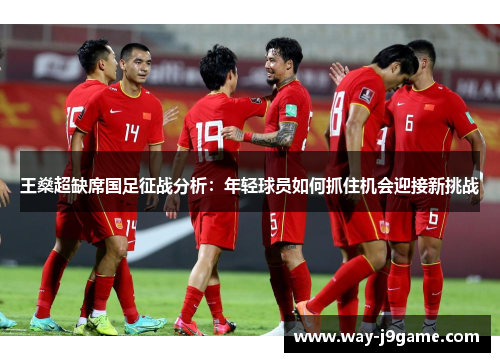 王燊超缺席国足征战分析：年轻球员如何抓住机会迎接新挑战