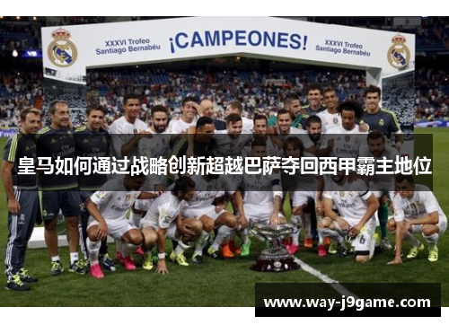 皇马如何通过战略创新超越巴萨夺回西甲霸主地位 皇马如何通过战略创新超越巴萨夺回西甲霸主地位