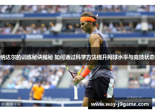 纳达尔的训练秘诀揭秘 如何通过科学方法提升网球水平与竞技状态