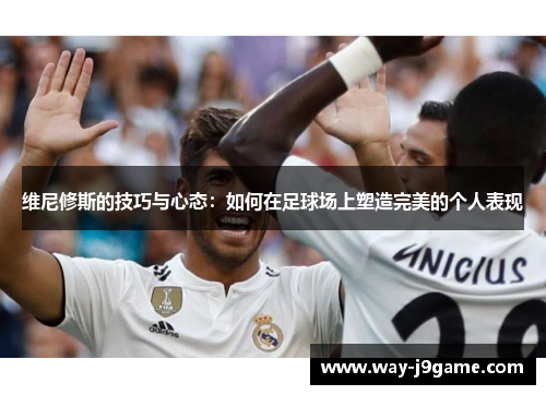 维尼修斯的技巧与心态:如何在足球场上塑造完美的个人表现 维尼修斯的技巧与心态:如何在足球场上塑造完美的个人表现