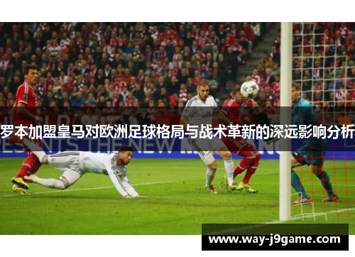 罗本加盟皇马对欧洲足球格局与战术革新的深远影响分析 罗本加盟皇马对欧洲足球格局与战术革新的深远影响分析