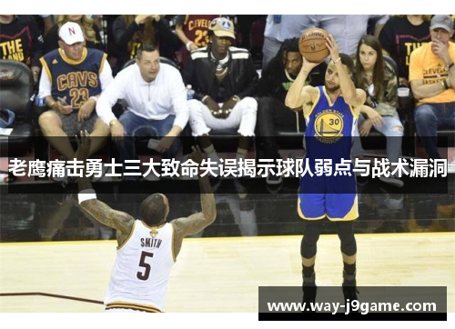 老鹰痛击勇士三大致命失误揭示球队弱点与战术漏洞 老鹰痛击勇士三大致命失误揭示球队弱点与战术漏洞