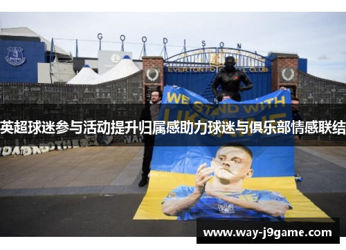 英超球迷参与活动提升归属感助力球迷与俱乐部情感联结 英超球迷参与活动提升归属感助力球迷与俱乐部情感联结