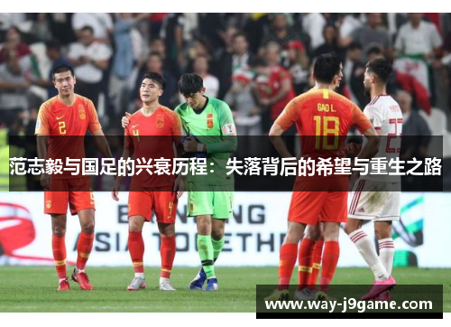 范志毅与国足的兴衰历程:失落背后的希望与重生之路 范志毅与国足的兴衰历程:失落背后的希望与重生之路