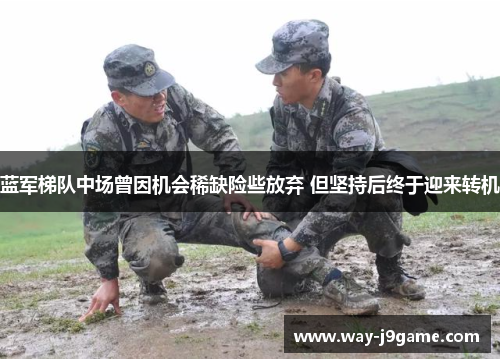 蓝军梯队中场曾因机会稀缺险些放弃 但坚持后终于迎来转机 蓝军梯队中场曾因机会稀缺险些放弃 但坚持后终于迎来转机