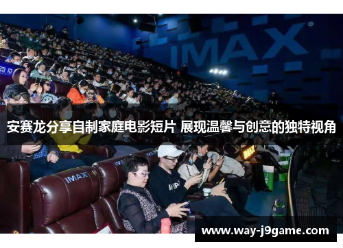 安赛龙分享自制家庭电影短片 展现温馨与创意的独特视角