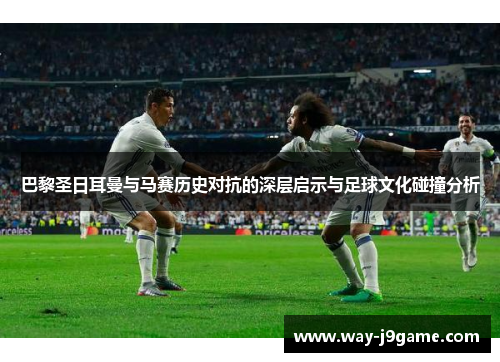 巴黎圣日耳曼与马赛历史对抗的深层启示与足球文化碰撞分析