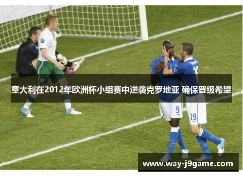 意大利在2012年欧洲杯小组赛中逆袭克罗地亚 确保晋级希望 意大利在2012年欧洲杯小组赛中逆袭克罗地亚 确保晋级希望
