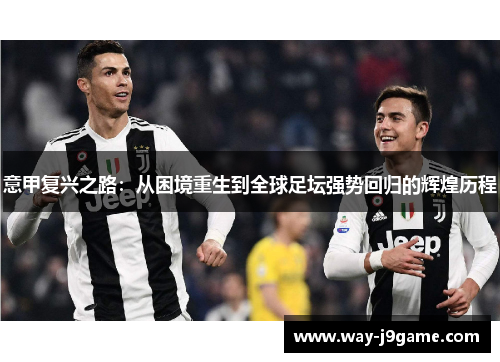 意甲复兴之路:从困境重生到全球足坛强势回归的辉煌历程 意甲复兴之路:从困境重生到全球足坛强势回归的辉煌历程