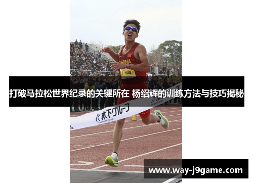 打破马拉松世界纪录的关键所在 杨绍辉的训练方法与技巧揭秘 打破马拉松世界纪录的关键所在 杨绍辉的训练方法与技巧揭秘