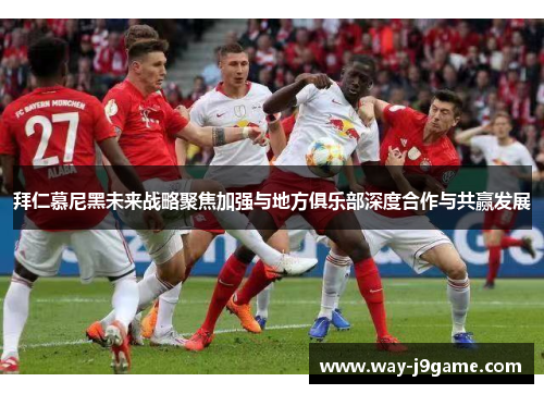 拜仁慕尼黑未来战略聚焦加强与地方俱乐部深度合作与共赢发展 拜仁慕尼黑未来战略聚焦加强与地方俱乐部深度合作与共赢发展