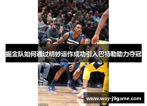 掘金队如何通过精妙运作成功引入巴特勒助力夺冠 掘金队如何通过精妙运作成功引入巴特勒助力夺冠
