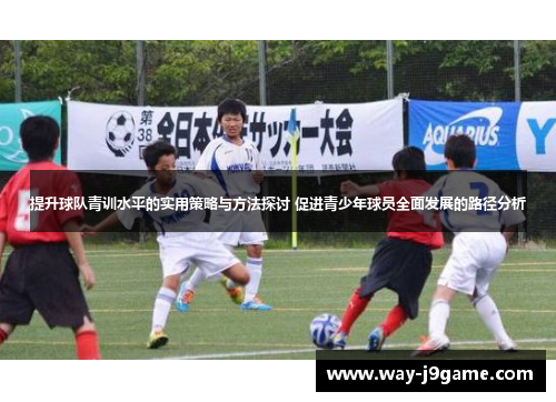 提升球队青训水平的实用策略与方法探讨 促进青少年球员全面发展的路径分析 提升球队青训水平的实用策略与方法探讨 促进青少年球员全面发展的路径分析