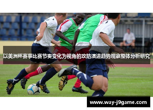 以美洲杯赛事比赛节奏变化为视角的攻防演进趋势观察整体分析研究