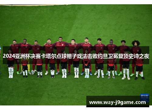 2024亚洲杯决赛卡塔尔点球帽子戏法击败约旦卫冕登顶史诗之夜