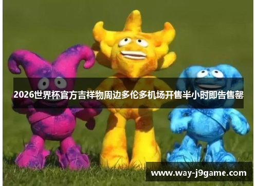 2026世界杯官方吉祥物周边多伦多机场开售半小时即告售罄