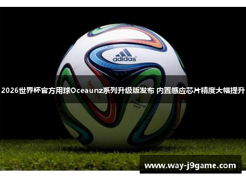 2026世界杯官方用球Oceaunz系列升级版发布 内置感应芯片精度大幅提升