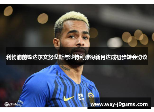 利物浦前锋达尔文努涅斯与沙特利雅得新月达成初步转会协议