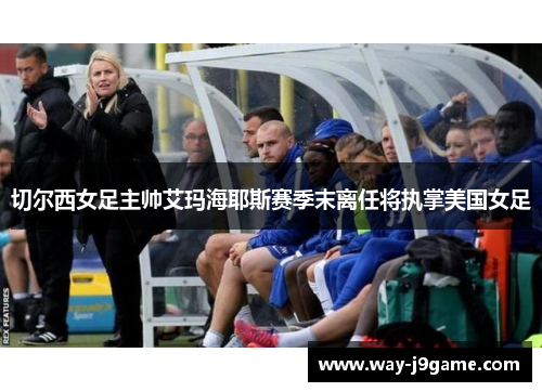 切尔西女足主帅艾玛海耶斯赛季末离任将执掌美国女足