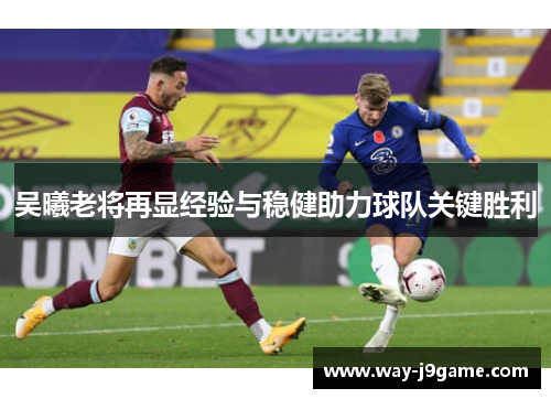 吴曦老将再显经验与稳健助力球队关键胜利 吴曦老将再显经验与稳健助力球队关键胜利