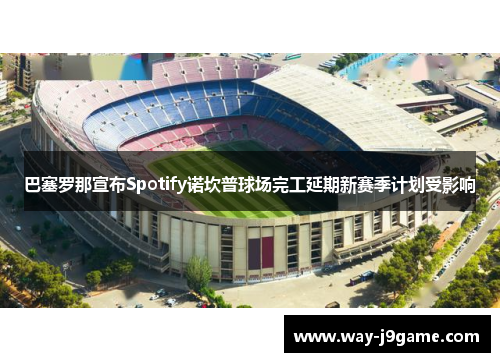 巴塞罗那宣布Spotify诺坎普球场完工延期新赛季计划受影响 巴塞罗那宣布Spotify诺坎普球场完工延期新赛季计划受影响